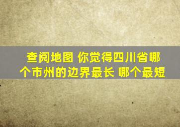 查阅地图 你觉得四川省哪个市州的边界最长 哪个最短